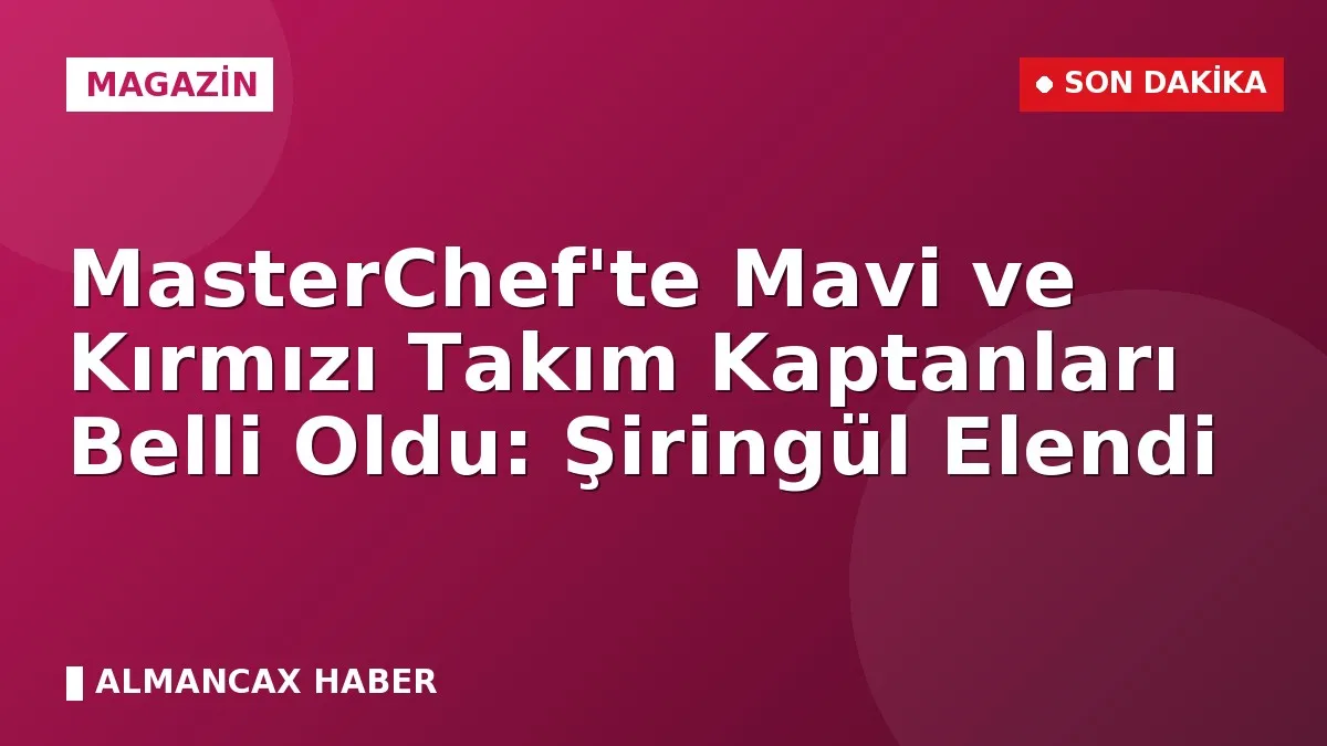 MasterChef'te Mavi ve Kırmızı Takım Kaptanları Belli Oldu: Şiringül Elendi