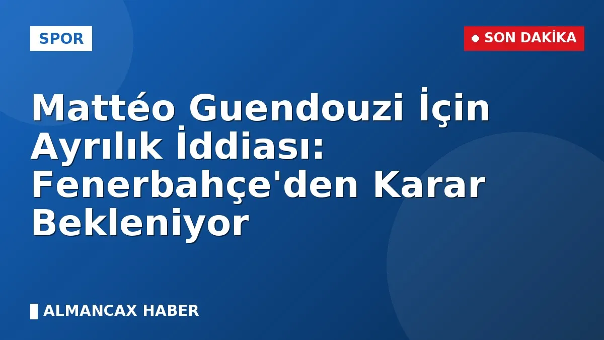 Mattéo Guendouzi İçin Ayrılık İddiası: Fenerbahçe'den Karar Bekleniyor