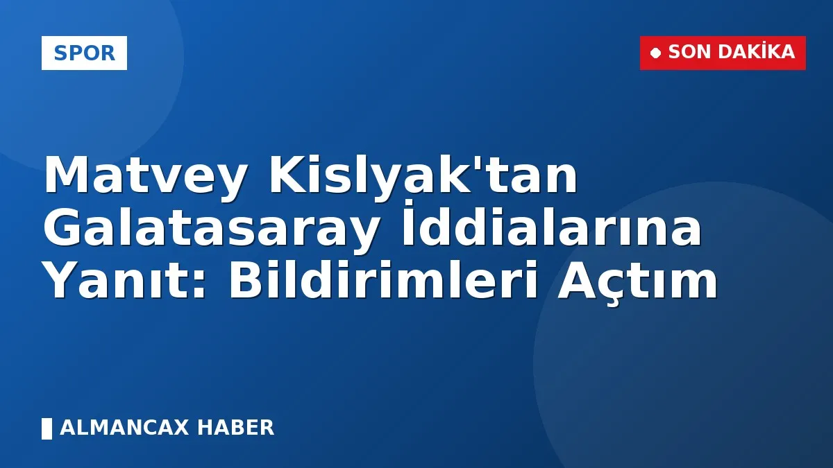 Matvey Kislyak'tan Galatasaray İddialarına Yanıt: Bildirimleri Açtım
