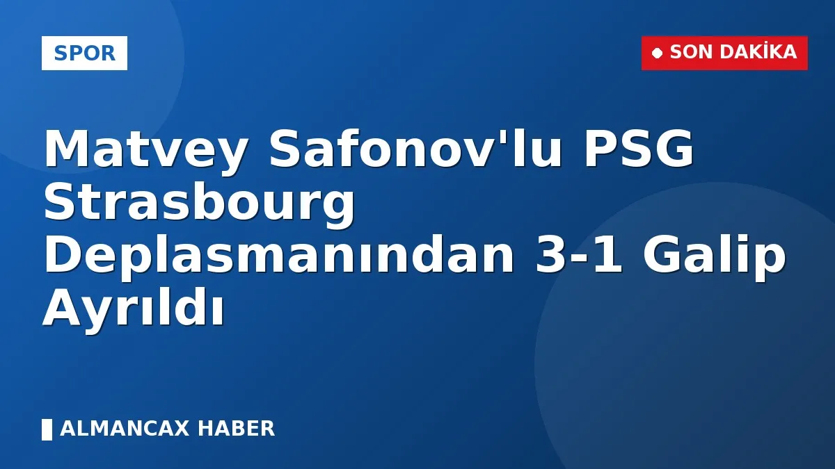 Matvey Safonov'lu PSG Strasbourg Deplasmanından 3-1 Galip Ayrıldı