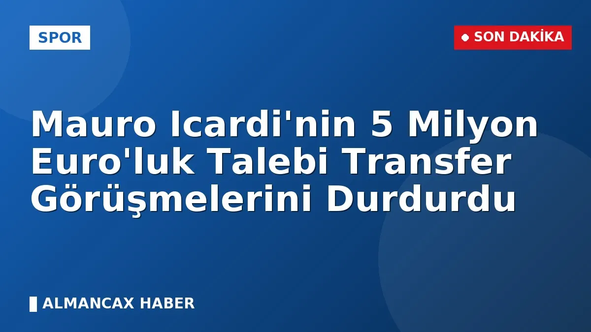 Mauro Icardi'nin 5 Milyon Euro'luk Talebi Transfer Görüşmelerini Durdurdu