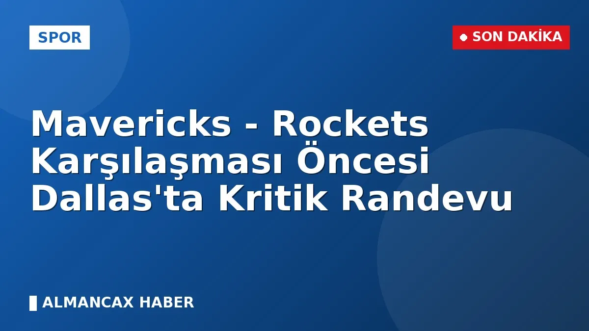 Mavericks - Rockets Karşılaşması Öncesi Dallas'ta Kritik Randevu