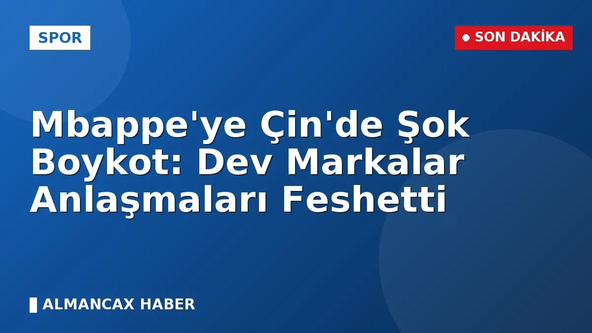 Mbappe'ye Çin'de Şok Boykot: Dev Markalar Anlaşmaları Feshetti