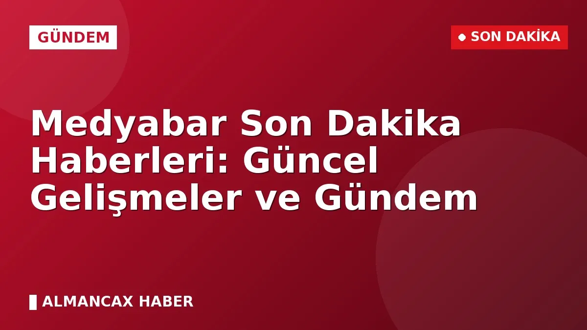 Medyabar Son Dakika Haberleri: Güncel Gelişmeler ve Gündem
