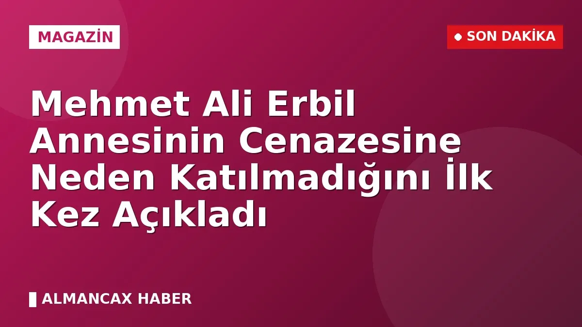 Mehmet Ali Erbil Annesinin Cenazesine Neden Katılmadığını İlk Kez Açıkladı