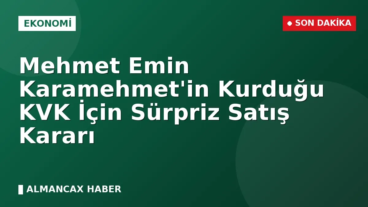 Mehmet Emin Karamehmet'in Kurduğu KVK İçin Sürpriz Satış Kararı