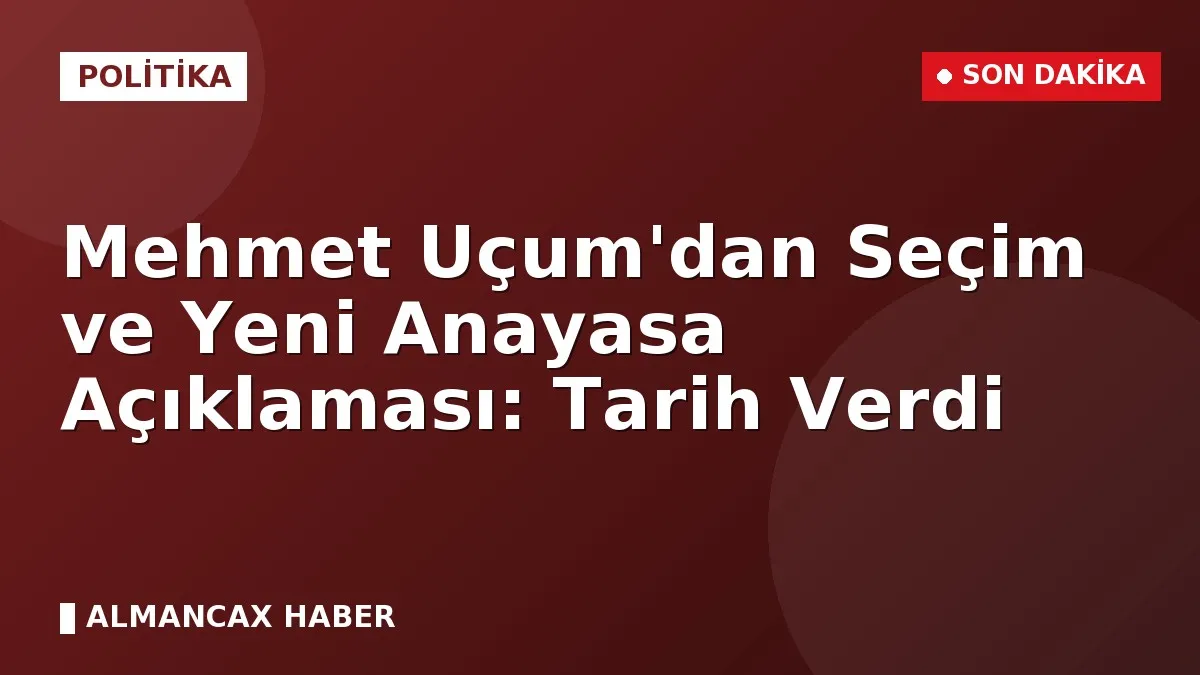 Mehmet Uçum'dan Seçim ve Yeni Anayasa Açıklaması: Tarih Verdi