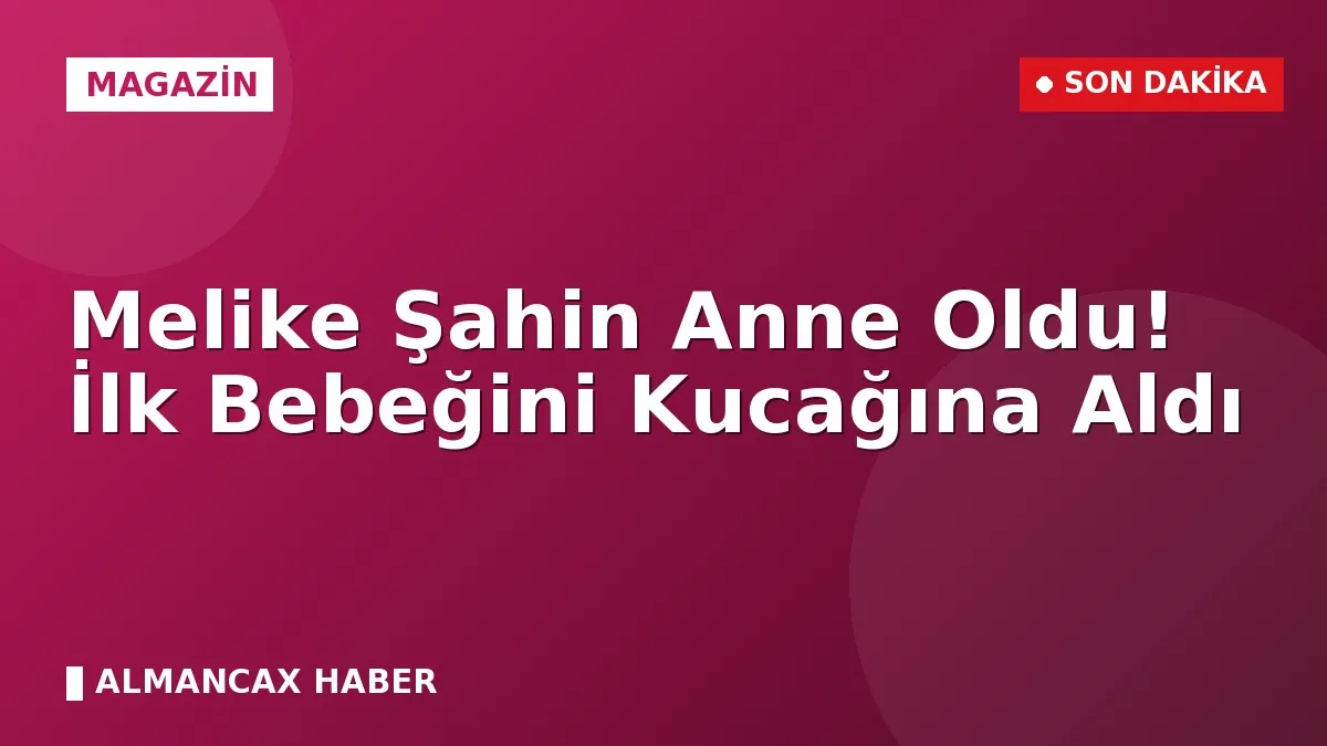 Melike Şahin Anne Oldu! İlk Bebeğini Kucağına Aldı