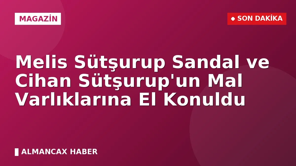 Melis Sütşurup Sandal ve Cihan Sütşurup'un Mal Varlıklarına El Konuldu