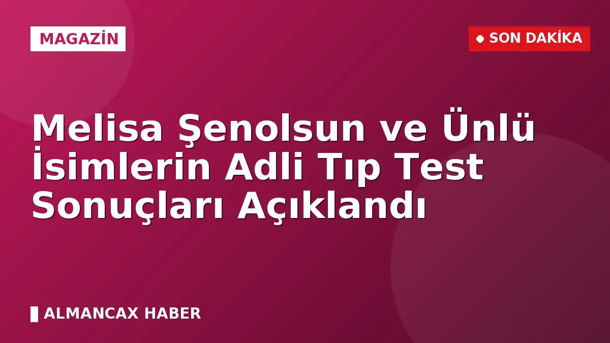 Melisa Şenolsun ve Ünlü İsimlerin Adli Tıp Test Sonuçları Açıklandı