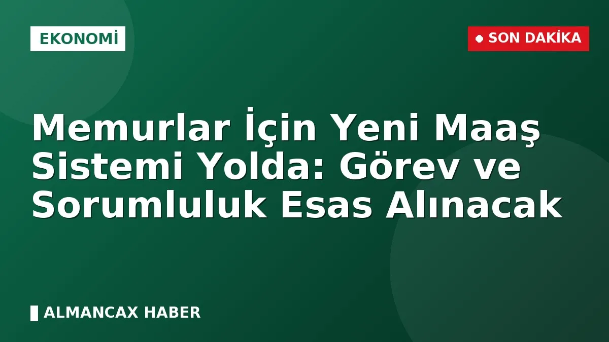 Memurlar İçin Yeni Maaş Sistemi Yolda: Görev ve Sorumluluk Esas Alınacak