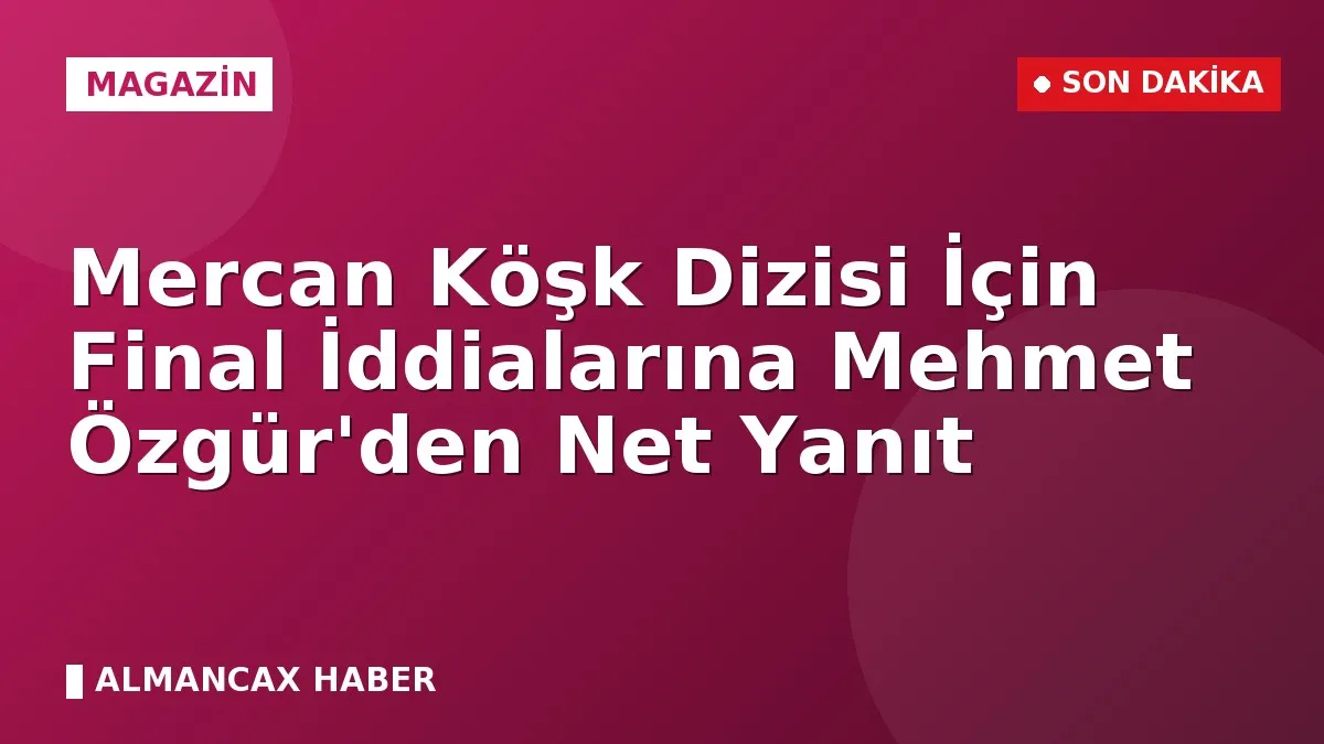 Mercan Köşk Dizisi İçin Final İddialarına Mehmet Özgür'den Net Yanıt