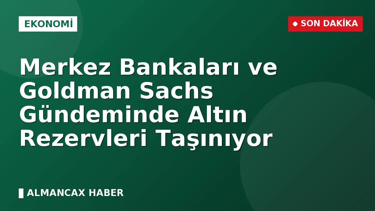 Merkez Bankaları ve Goldman Sachs Gündeminde Altın Rezervleri Taşınıyor