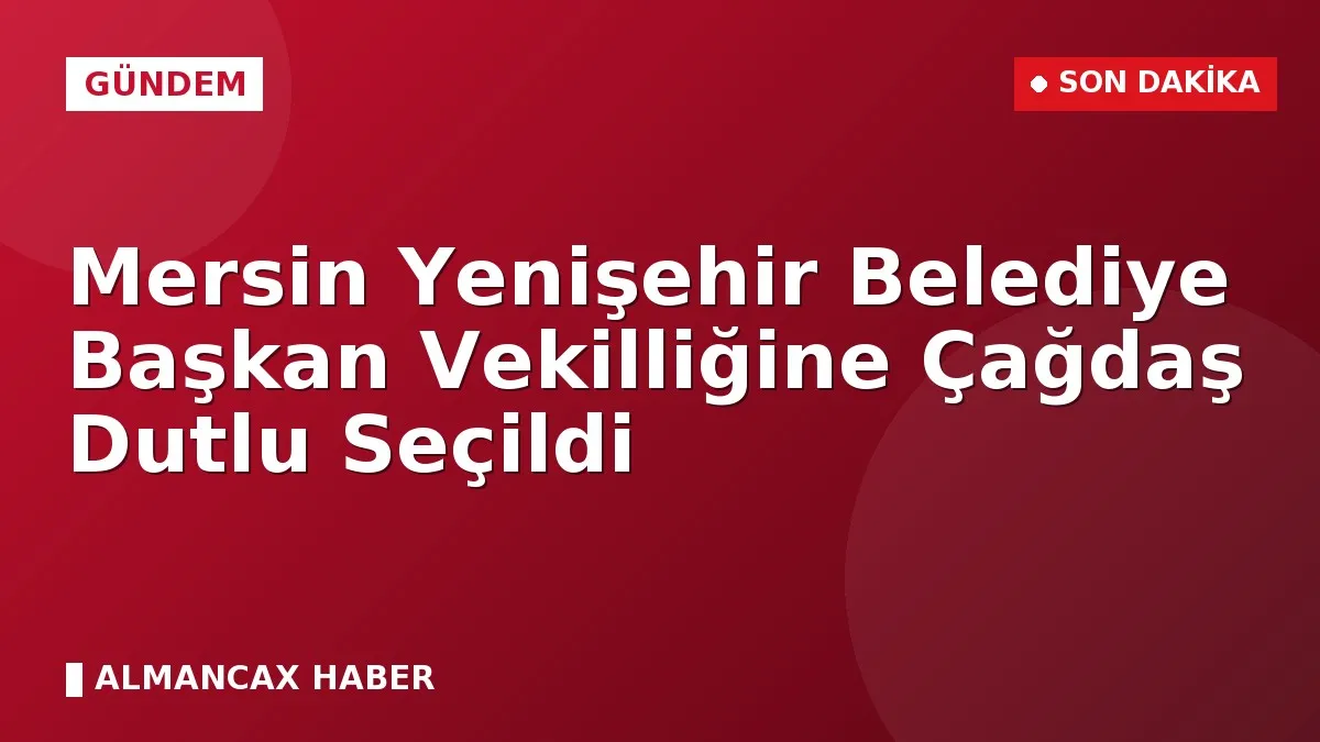 Mersin Yenişehir Belediye Başkan Vekilliğine Çağdaş Dutlu Seçildi