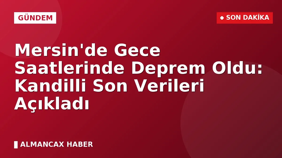 Mersin'de Gece Saatlerinde Deprem Oldu: Kandilli Son Verileri Açıkladı