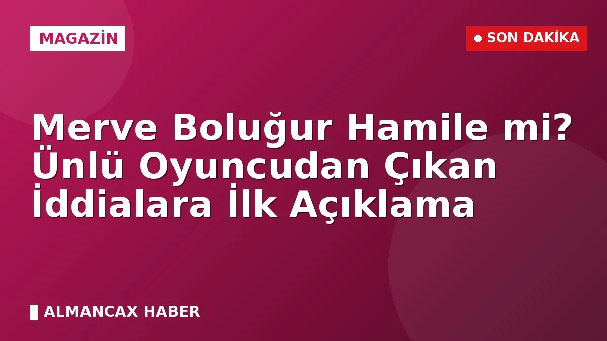 Merve Boluğur Hamile mi? Ünlü Oyuncudan Çıkan İddialara İlk Açıklama