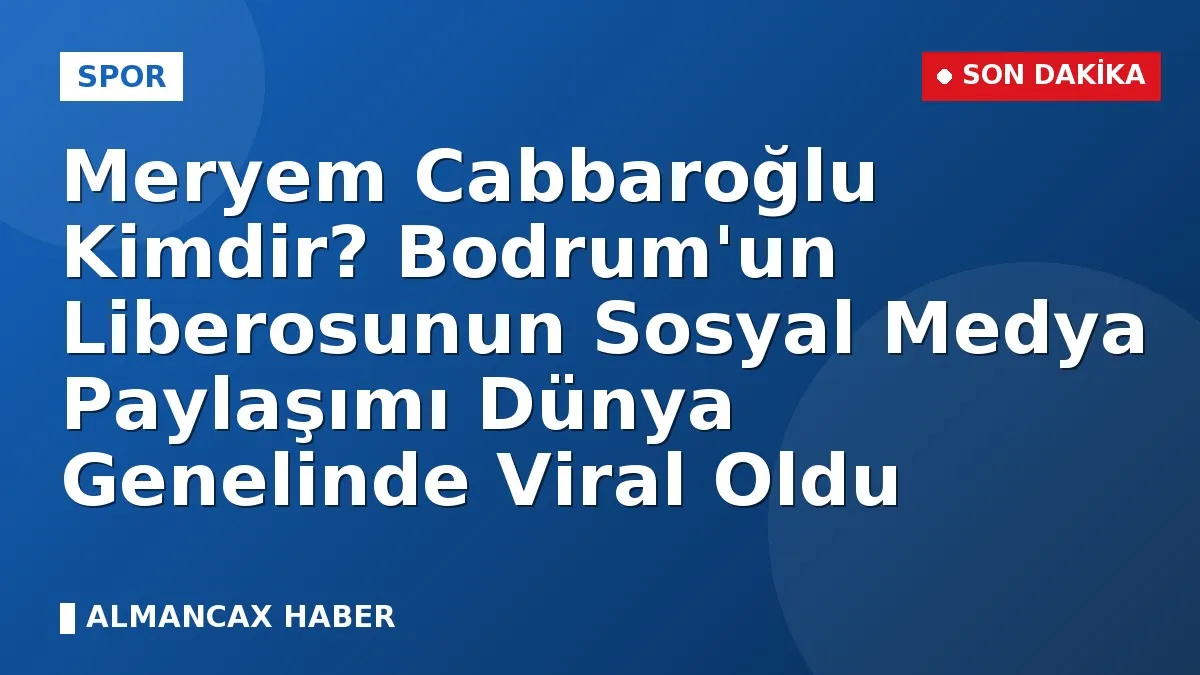 Meryem Cabbaroğlu Kimdir? Bodrum'un Liberosunun Sosyal Medya Paylaşımı Dünya Genelinde Viral Oldu