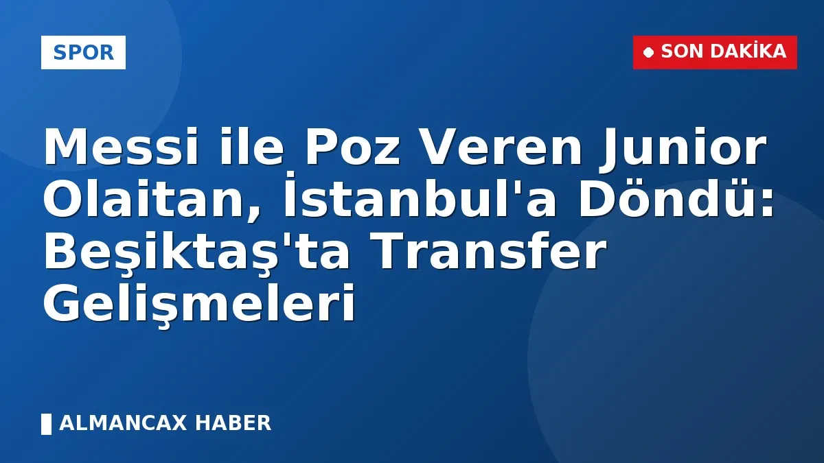 Messi ile Poz Veren Junior Olaitan, İstanbul'a Döndü: Beşiktaş'ta Transfer Gelişmeleri