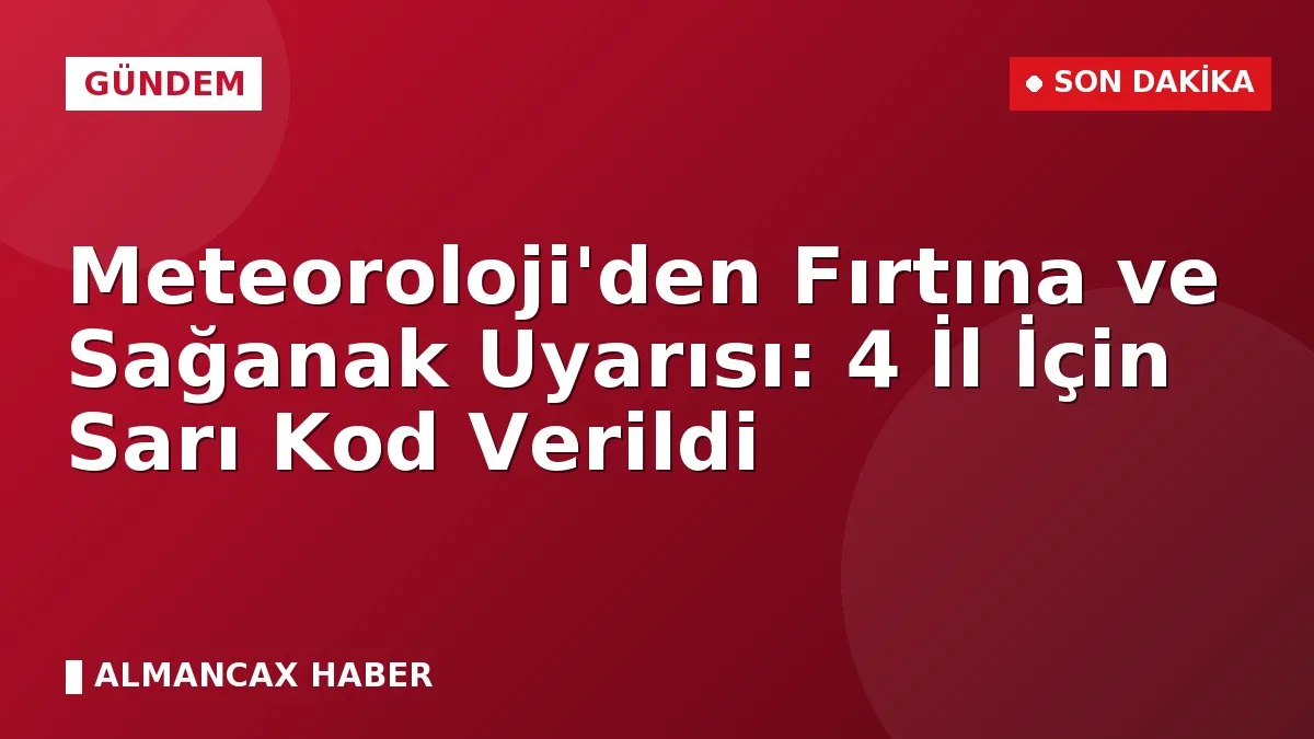 Meteoroloji'den Fırtına ve Sağanak Uyarısı: 4 İl İçin Sarı Kod Verildi