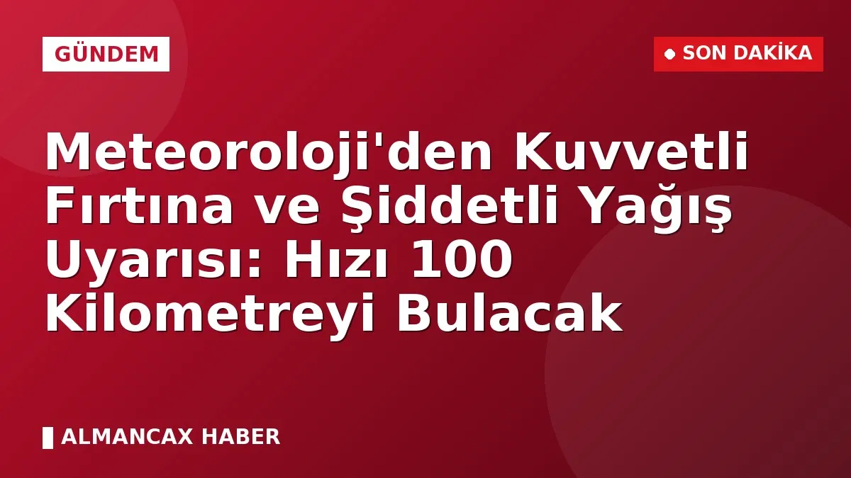 Meteoroloji'den Kuvvetli Fırtına ve Şiddetli Yağış Uyarısı: Hızı 100 Kilometreyi Bulacak