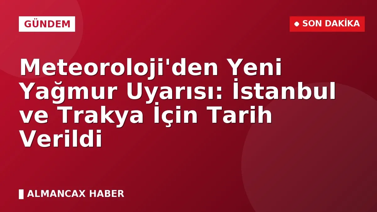 Meteoroloji'den Yeni Yağmur Uyarısı: İstanbul ve Trakya İçin Tarih Verildi