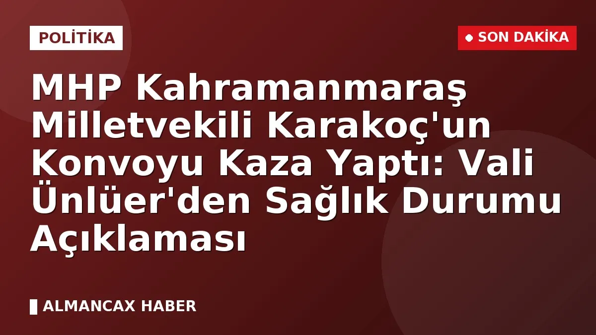 MHP Kahramanmaraş Milletvekili Karakoç'un Konvoyu Kaza Yaptı: Vali Ünlüer'den Sağlık Durumu Açıklaması