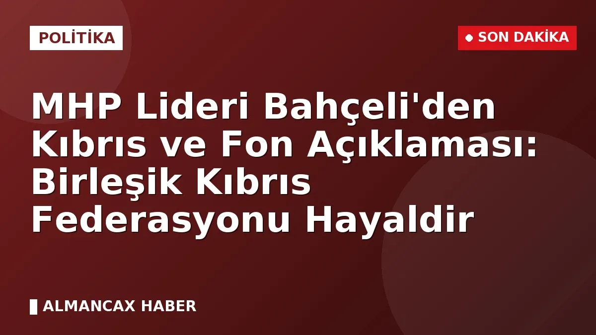 MHP Lideri Bahçeli'den Kıbrıs ve Fon Açıklaması: Birleşik Kıbrıs Federasyonu Hayaldir