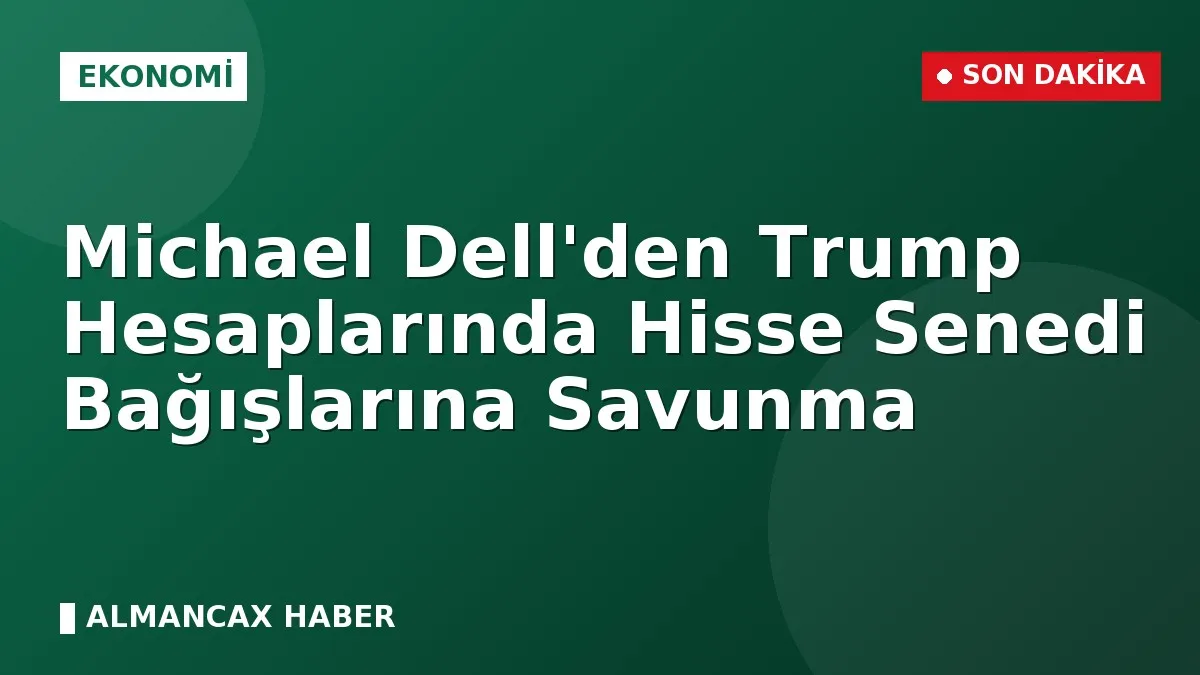 Michael Dell'den Trump Hesaplarında Hisse Senedi Bağışlarına Savunma