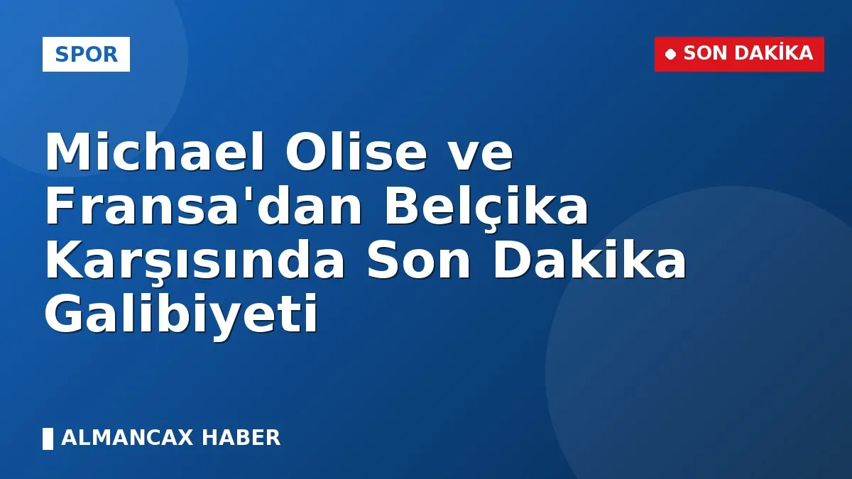 Michael Olise ve Fransa'dan Belçika Karşısında Son Dakika Galibiyeti