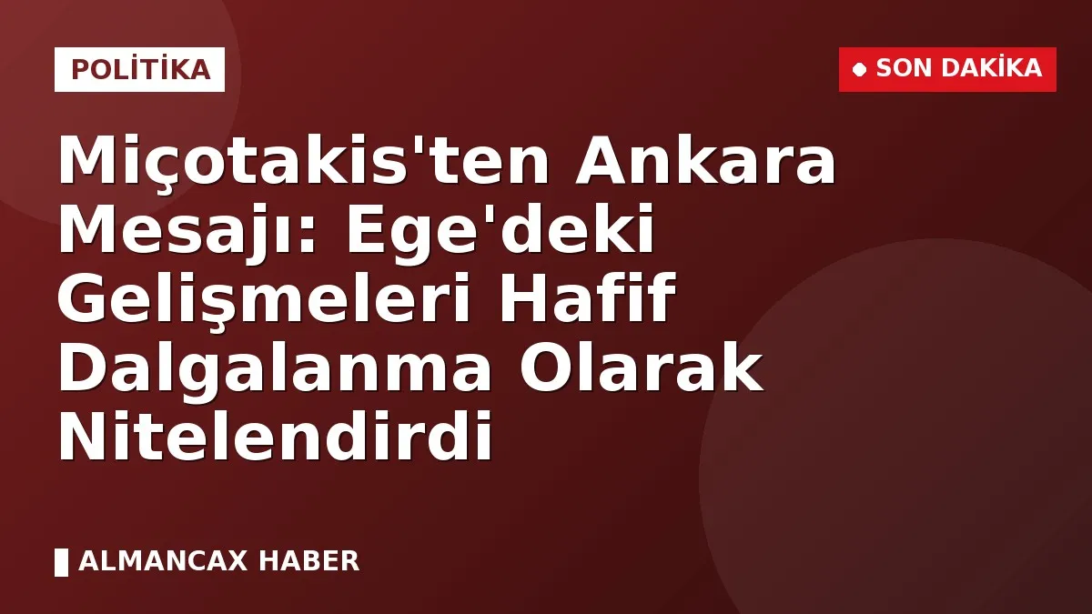 Miçotakis'ten Ankara Mesajı: Ege'deki Gelişmeleri Hafif Dalgalanma Olarak Nitelendirdi