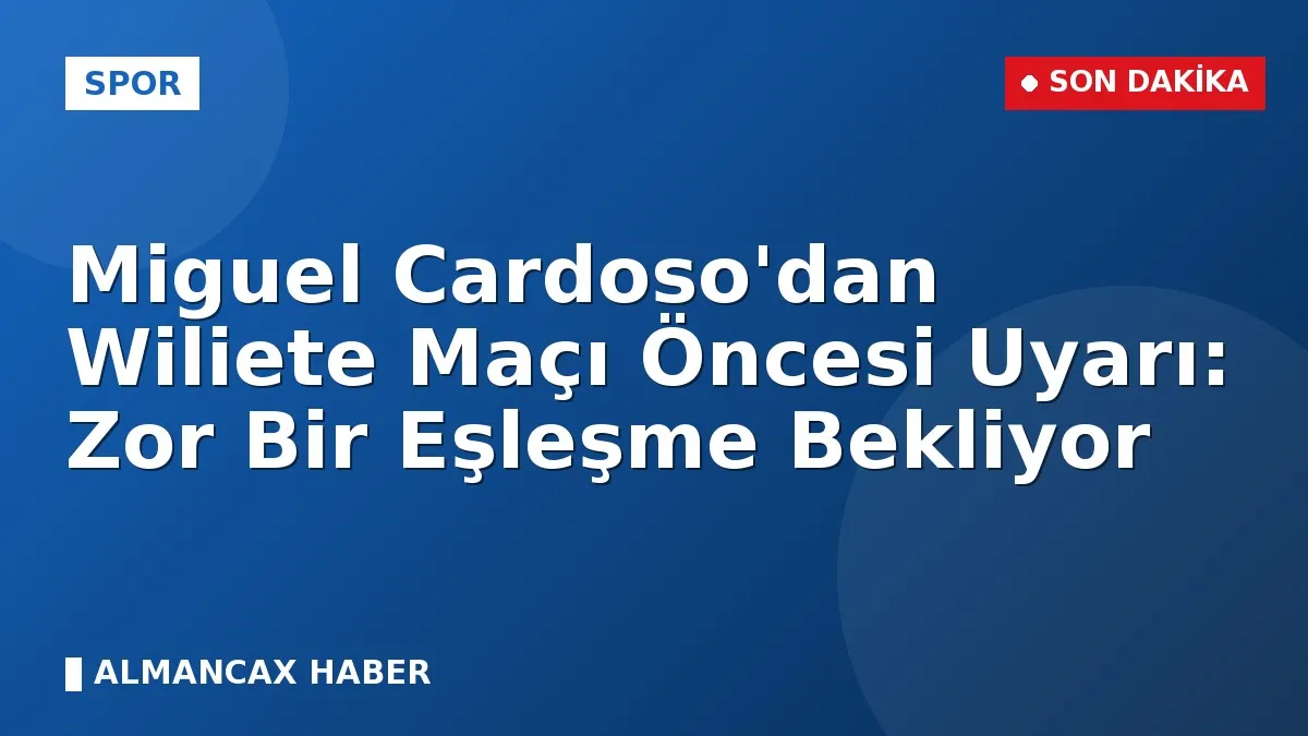 Miguel Cardoso'dan Wiliete Maçı Öncesi Uyarı: Zor Bir Eşleşme Bekliyor