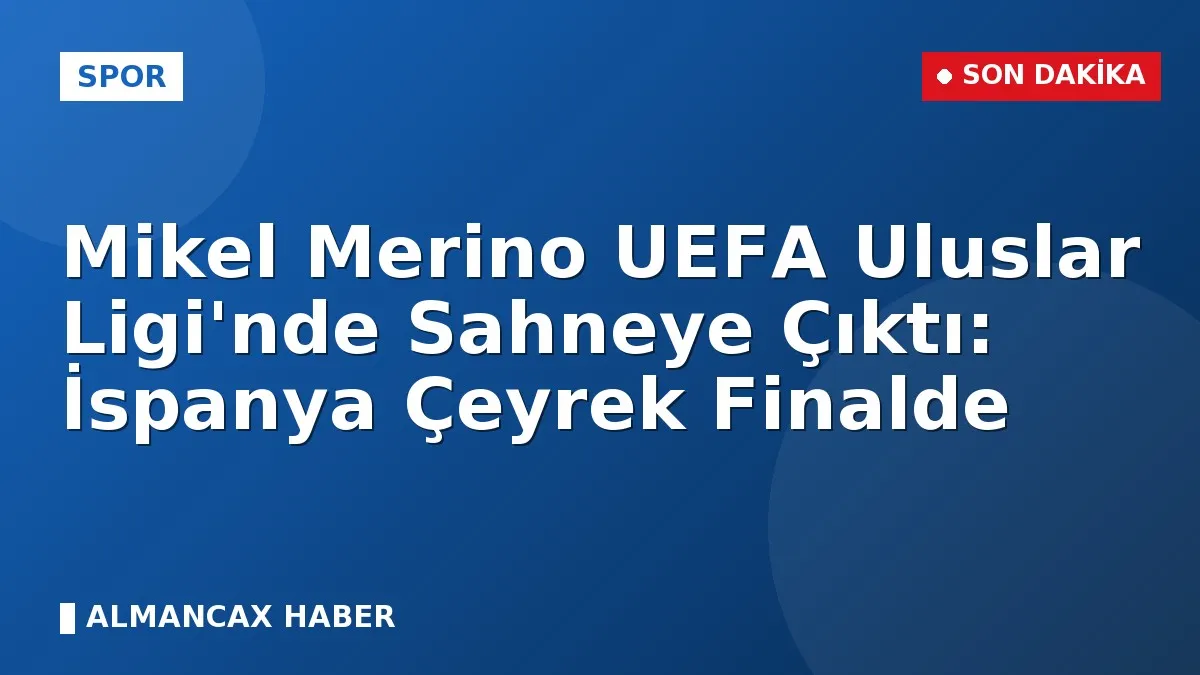 Mikel Merino UEFA Uluslar Ligi'nde Sahneye Çıktı: İspanya Çeyrek Finalde