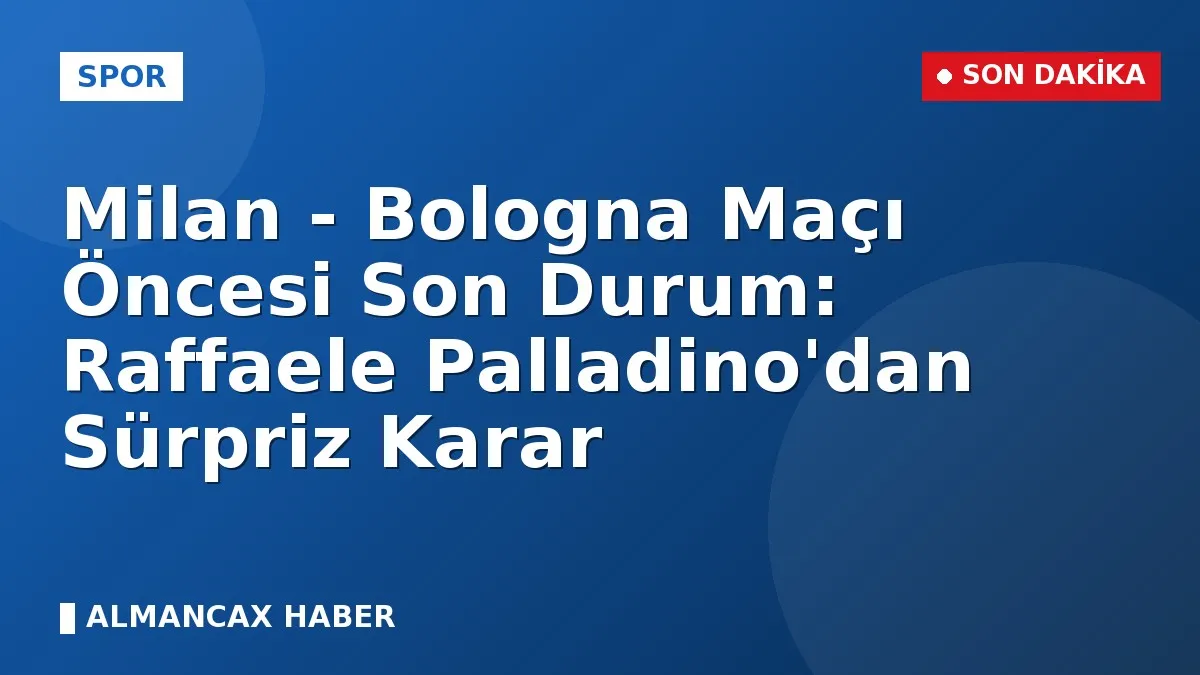 Milan - Bologna Maçı Öncesi Son Durum: Raffaele Palladino'dan Sürpriz Karar