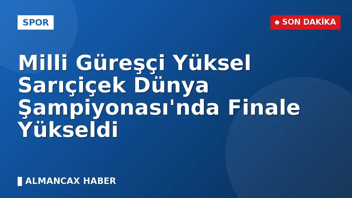 Milli Güreşçi Yüksel Sarıçiçek Dünya Şampiyonası'nda Finale Yükseldi