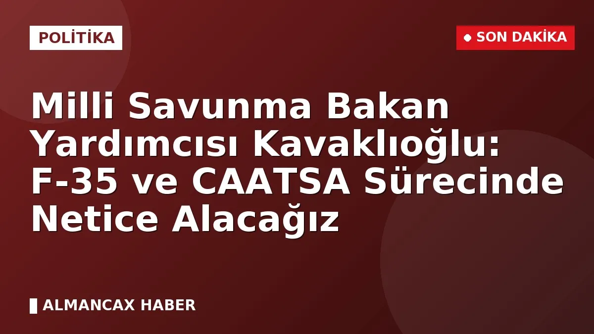 Milli Savunma Bakan Yardımcısı Kavaklıoğlu: F-35 ve CAATSA Sürecinde Netice Alacağız