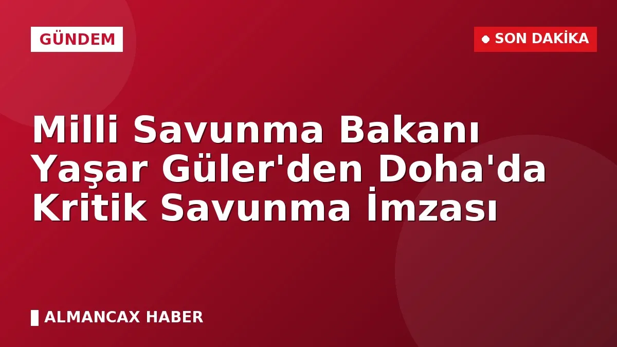 Milli Savunma Bakanı Yaşar Güler'den Doha'da Kritik Savunma İmzası