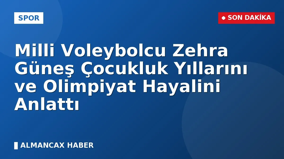 Milli Voleybolcu Zehra Güneş Çocukluk Yıllarını ve Olimpiyat Hayalini Anlattı