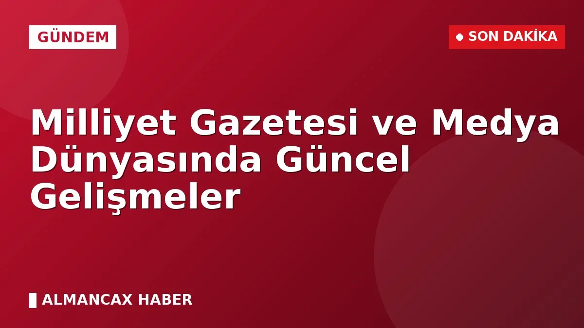 Milliyet Gazetesi ve Medya Dünyasında Güncel Gelişmeler