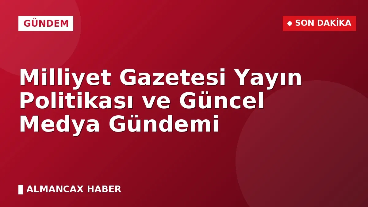 Milliyet Gazetesi Yayın Politikası ve Güncel Medya Gündemi