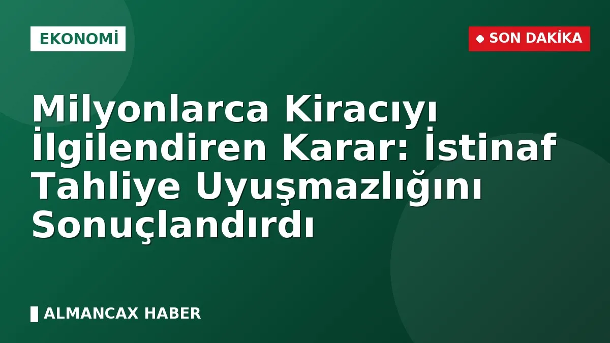 Milyonlarca Kiracıyı İlgilendiren Karar: İstinaf Tahliye Uyuşmazlığını Sonuçlandırdı