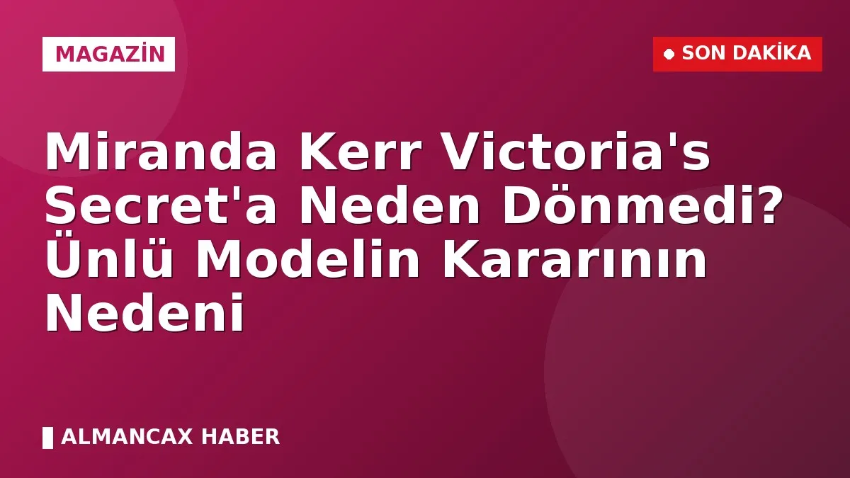 Miranda Kerr Victoria's Secret'a Neden Dönmedi? Ünlü Modelin Kararının Nedeni