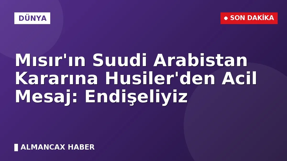 Mısır'ın Suudi Arabistan Kararına Husiler'den Acil Mesaj: Endişeliyiz