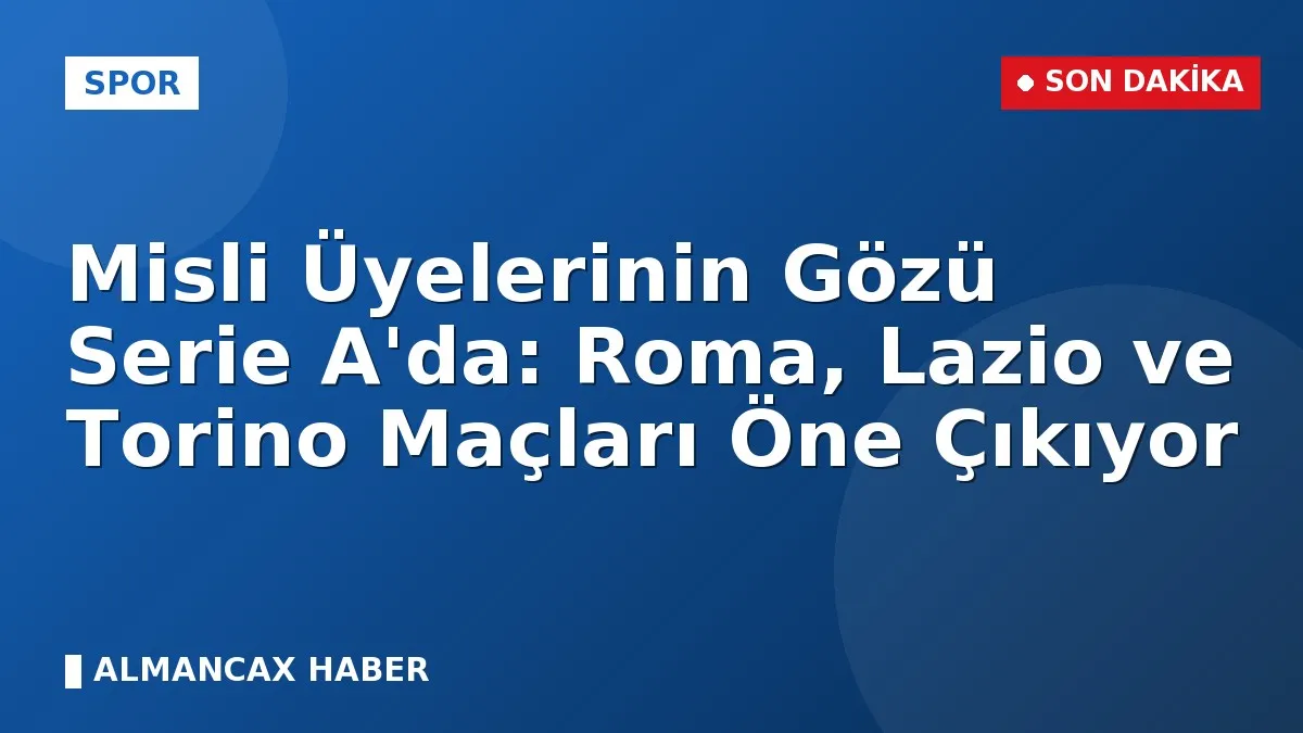 Misli Üyelerinin Gözü Serie A'da: Roma, Lazio ve Torino Maçları Öne Çıkıyor