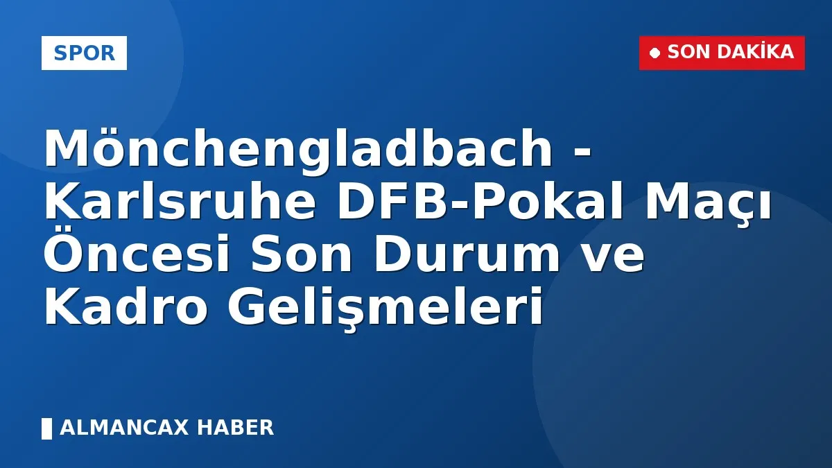 Mönchengladbach - Karlsruhe DFB-Pokal Maçı Öncesi Son Durum ve Kadro Gelişmeleri