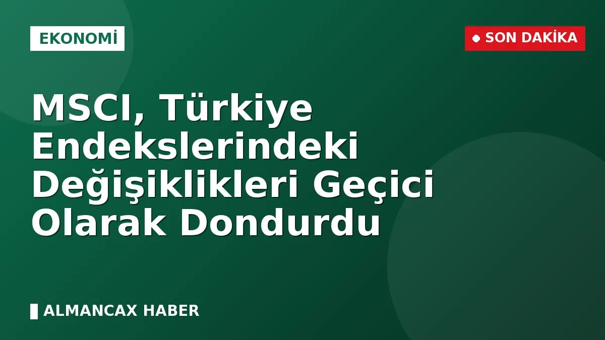 MSCI, Türkiye Endekslerindeki Değişiklikleri Geçici Olarak Dondurdu