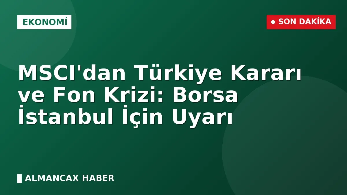 MSCI'dan Türkiye Kararı ve Fon Krizi: Borsa İstanbul İçin Uyarı