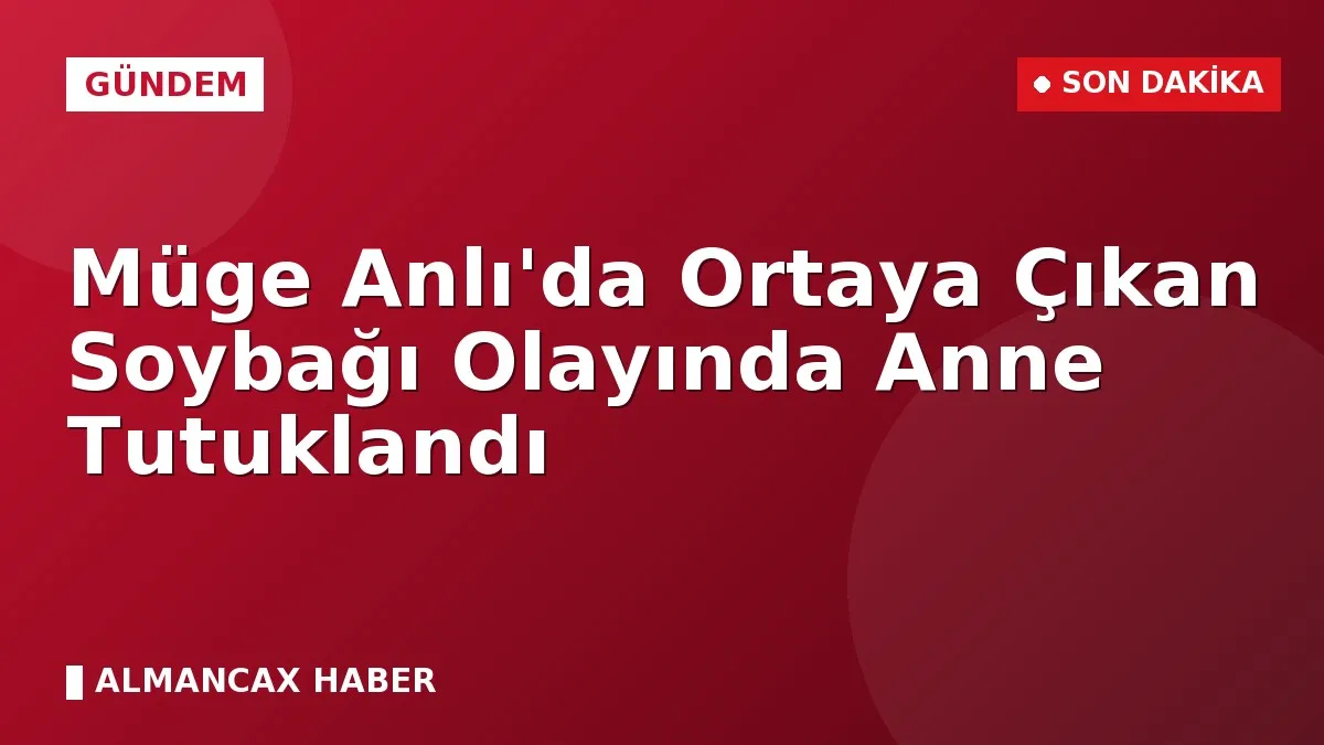 Müge Anlı'da Ortaya Çıkan Soybağı Olayında Anne Tutuklandı