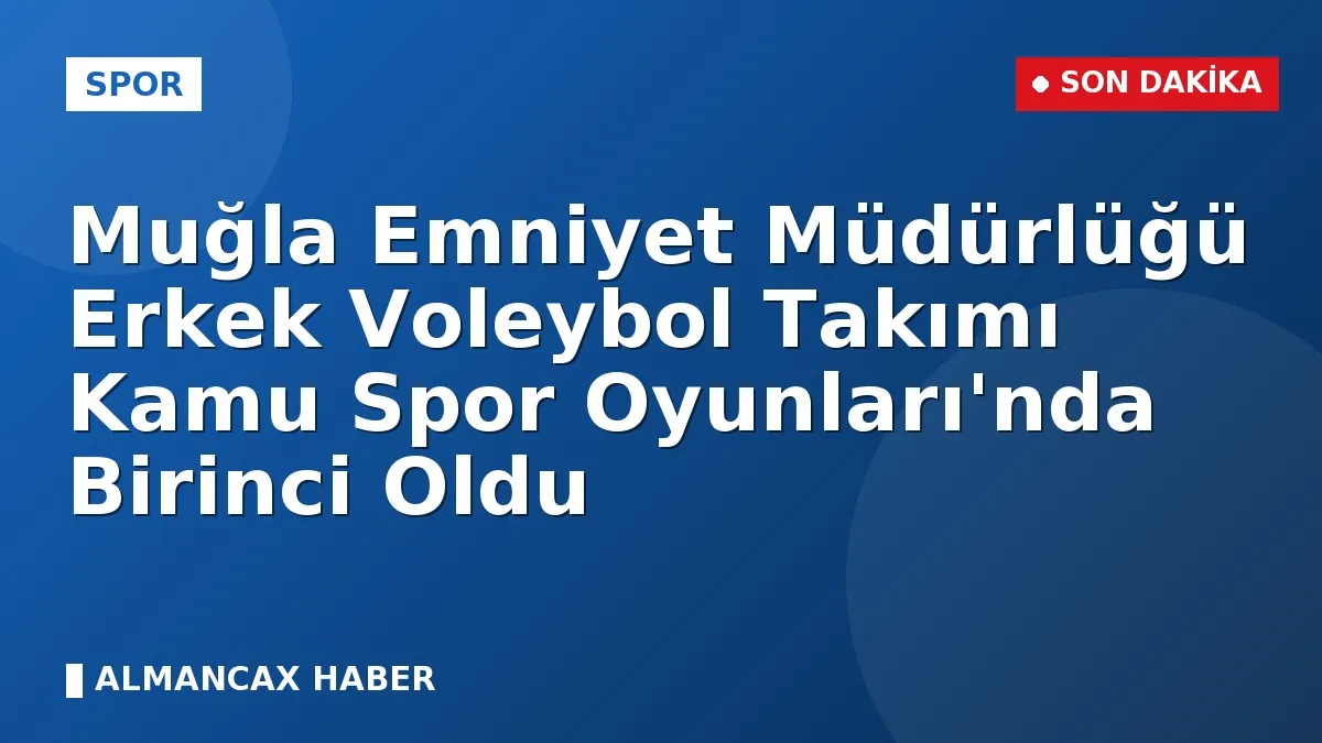 Muğla Emniyet Müdürlüğü Erkek Voleybol Takımı Kamu Spor Oyunları'nda Birinci Oldu