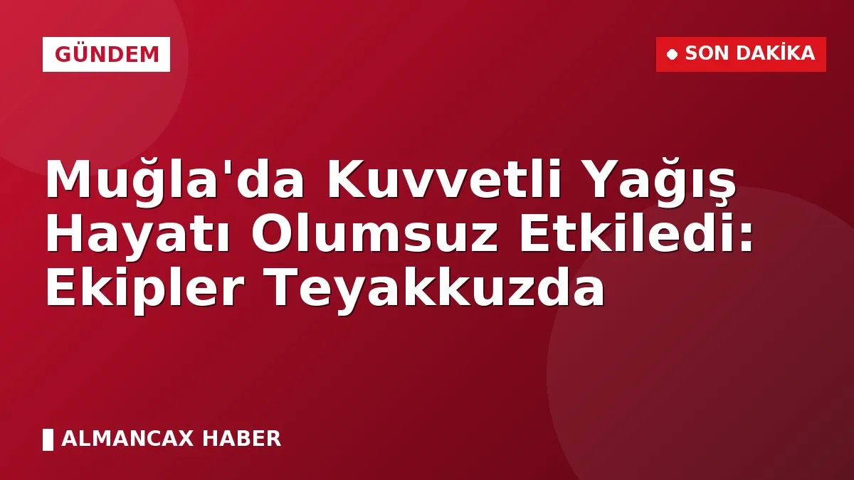 Muğla'da Kuvvetli Yağış Hayatı Olumsuz Etkiledi: Ekipler Teyakkuzda