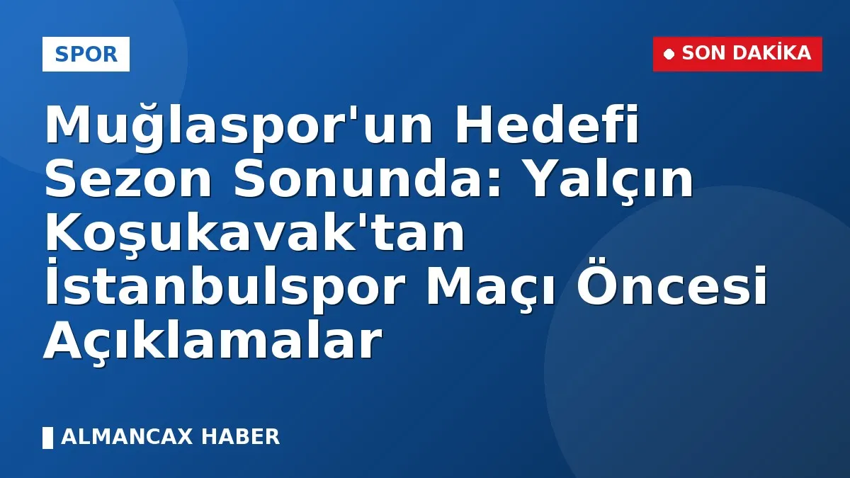 Muğlaspor'un Hedefi Sezon Sonunda: Yalçın Koşukavak'tan İstanbulspor Maçı Öncesi Açıklamalar